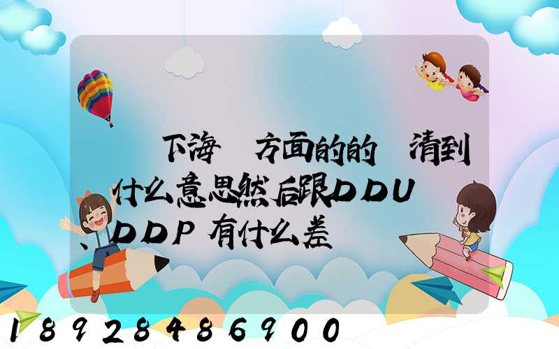請問下海運方面的的雙清到門什么意思然后跟DDU、DDP有什么差別